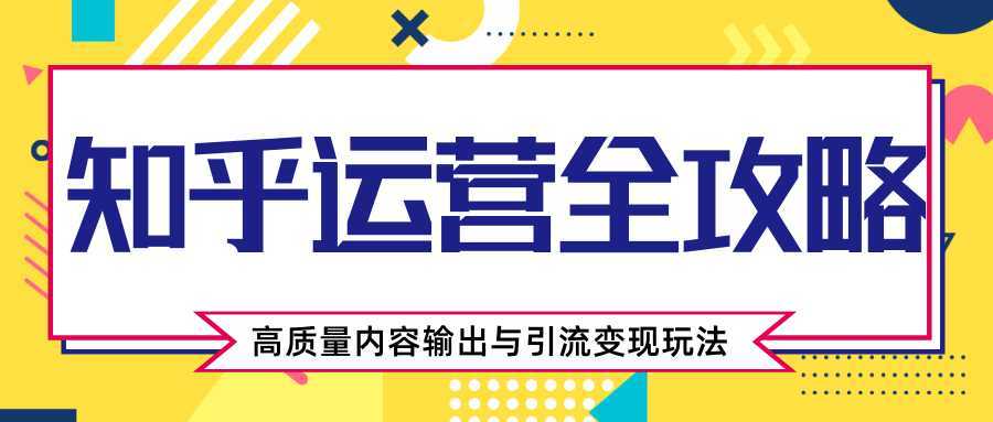 知乎运营全攻略，涨盐值最快的方法，高质量内容输出与引流变现玩法（共3节视频）-清华无忧课程网