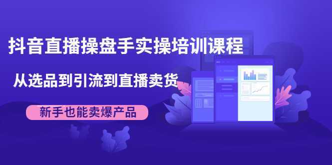抖音直播操盘手实操培训课程：从选品到引流到直播卖货，新手也能卖爆产品-清华无忧课程网