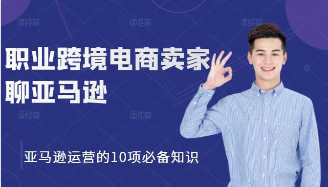 职业跨境电商卖家聊亚马逊：亚马逊运营的10项必备知识，12堂课让你看懂亚马逊运营-清华无忧课程网