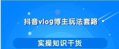 抖音vlog博主玩法套路详解，既能玩又能轻松赚钱的短视频玩法-清华无忧课程网