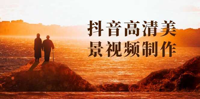 抖音高清美景视频制作详细教学教程：助你快速获取几十万粉丝-清华无忧课程网