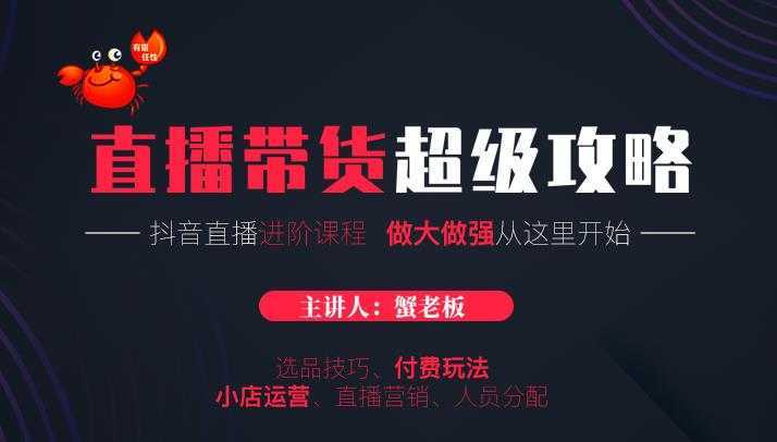 蟹老板抖音直播带货超级攻略：抖音直播带货的详细玩法，小店运营、付费投放等-清华无忧课程网