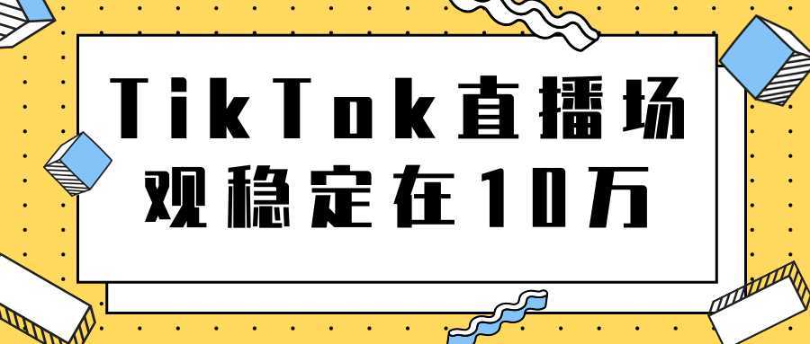 TikTok直播场观稳定在10万，导流独立站转化率1：5000实操讲解-清华无忧课程网