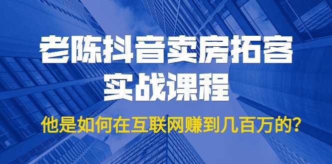 老陈抖音卖房拓客实战课程，他是如何在互联网赚到几百万的？价值1999元-清华无忧课程网