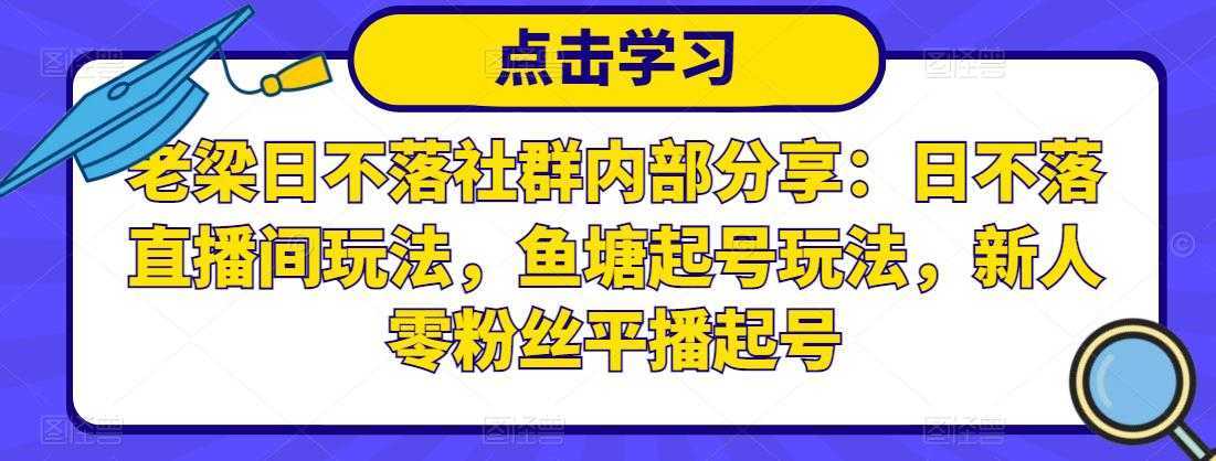 老梁日不落社群内部分享：日不落直播间玩法，鱼塘起号玩法，新人零粉丝平播起号-清华无忧课程网