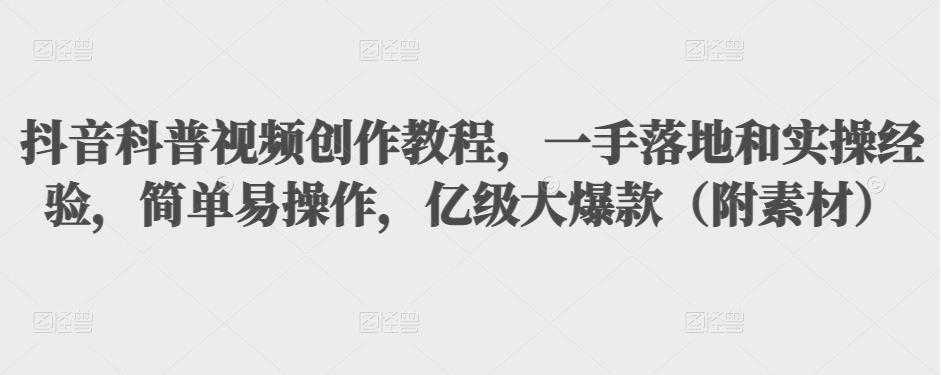 抖音科普视频创作教程，一手落地和实操经验，简单易操作，亿级大爆款（附素材）-清华无忧课程网