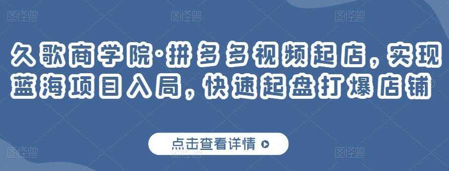 久歌商学院·拼多多视频起店，实现蓝海项目入局，快速起盘打爆店铺-清华无忧课程网