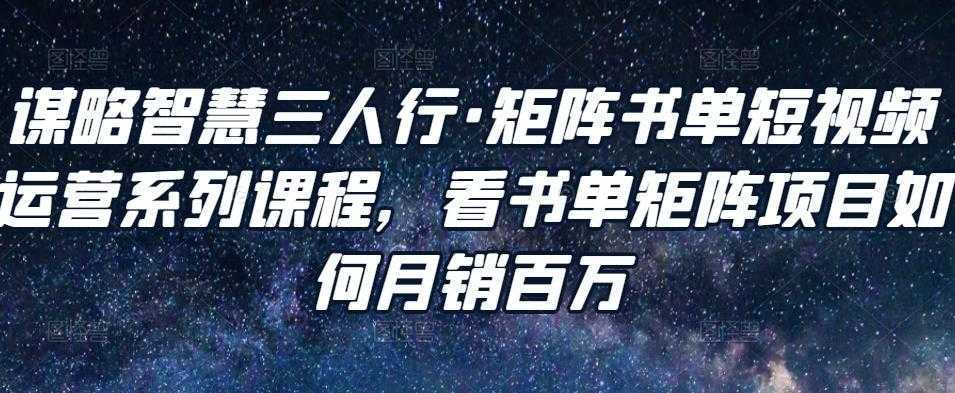 谋略智慧三人行·矩阵书单短视频运营系列课程，看书单矩阵项目如何月销百万-清华无忧课程网