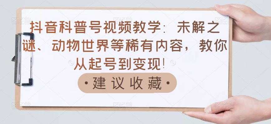 抖音科普号视频教学：未解之谜、动物世界等稀有内容，教你从起号到变现！-清华无忧课程网