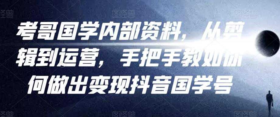 考哥国学内部资料，从剪辑到运营，手把手教如你‬何做出变现抖音‬国学号（教程+素材+模板）-清华无忧课程网