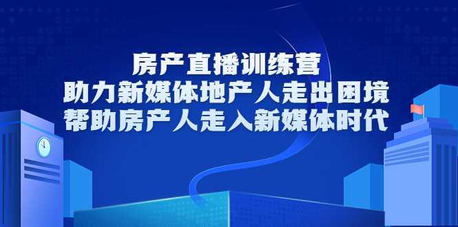 房产直播训练营，助力新媒体地产人走出困境，帮助房产人走入新媒体时代-清华无忧课程网