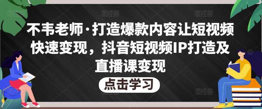 不韦老师·打造爆款内容让短视频快速变现，抖音短视频IP打造及直播课变现-清华无忧课程网