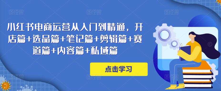 图片[1]-小红书电商运营从入门到精通，开店篇+选品篇+笔记篇+剪辑篇+赛道篇+内容篇+私域篇-清华无忧课程网