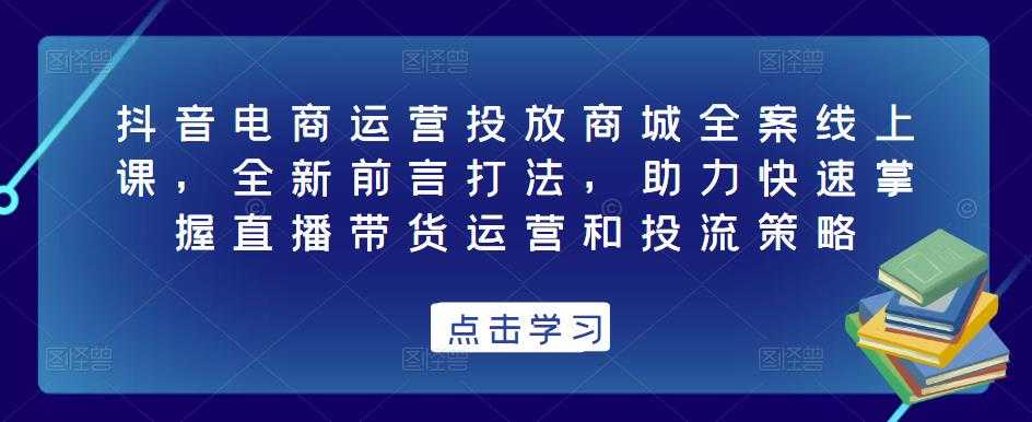 抖音电商运营投放商城全案线上课，全新前言打法，助力快速掌握直播带货运营和投流策略-清华无忧课程网