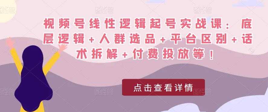 图片[1]-视频号线性逻辑起号实战课：底层逻辑+人群选品+平台区别+话术拆解+付费投放等！-清华无忧课程网