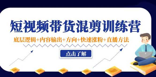 图片[1]-短视频带货混剪训练营：底层逻辑+内容输出+方向+快速涨粉+直播方法-清华无忧课程网