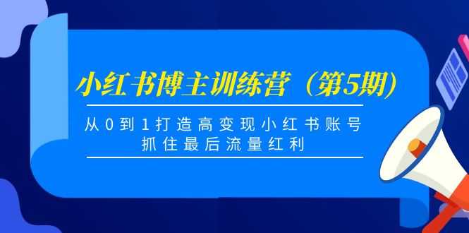小红书博主训练营（第5期)，从0到1打造高变现小红书账号，抓住最后流量红利-清华无忧课程网