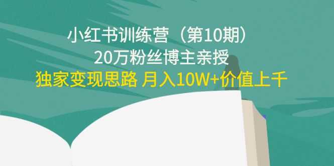 小红书训练营（第10期）20万粉丝博主亲授：独家变现思路 月入10W+价值上千-清华无忧课程网