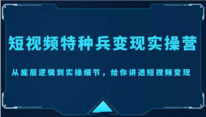 短视频特种兵变现实操营，从底层逻辑到实操细节，给你讲透短视频变现（价值2499元）-清华无忧课程网