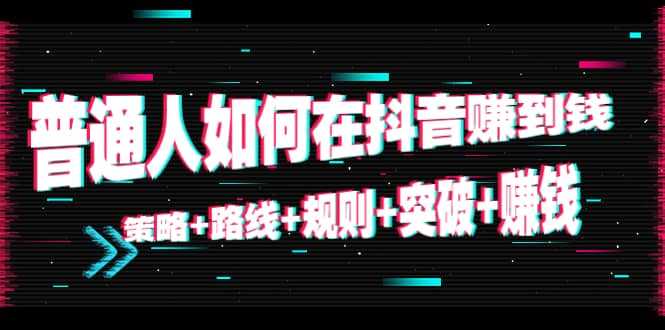 图片[1]-普通人如何在抖音赚到钱：策略 路线 规则 突破 赚钱（10节课）-清华无忧课程网