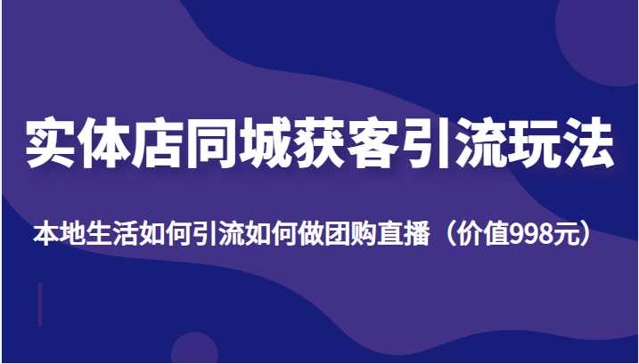 图片[1]-实体店同城获客引流玩法，本地生活如何引流如何做团购直播（价值998元）-清华无忧课程网
