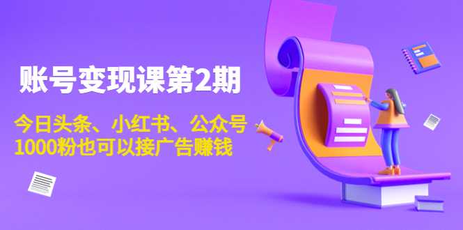 图片[1]-账号变现课第2期，今日头条、小红书、公众号，1000粉也可以接广告赚钱-清华无忧课程网