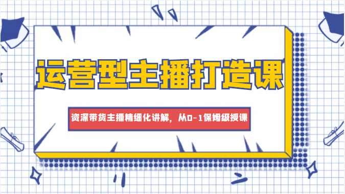 图片[1]-运营型主播打造课，资深带货主播精细化讲解，从0-1保姆级授课-清华无忧课程网