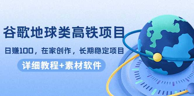 图片[1]-谷歌地球类高铁项目，日赚100，在家创作，长期稳定项目（教程+素材软件）-清华无忧课程网