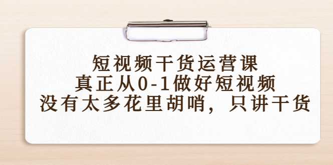 图片[1]-短视频干货运营课，真正从0-1做好短视频，没有太多花里胡哨，只讲干货-清华无忧课程网