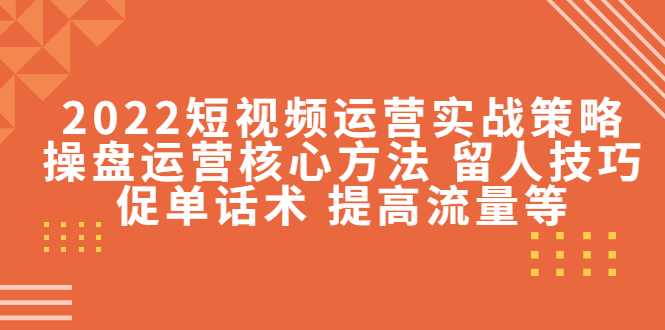 2022短视频运营实战策略：操盘运营核心方法 留人技巧促单话术 提高流量等-清华无忧课程网