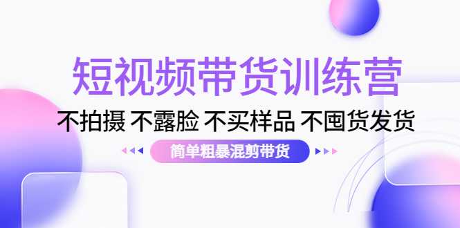 短视频带货训练营：不拍摄 不露脸 不买样品 不囤货发货 简单粗暴混剪带货（第三期）-清华无忧课程网
