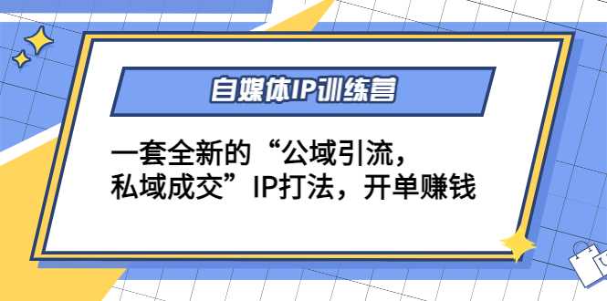 自媒体IP训练营(12+13期)，一套全新的“公域引流，私域成交”IP打法 开单赚钱-清华无忧课程网