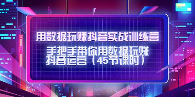 用数据玩赚抖音实战训练营：手把手带你用数据玩赚抖音运营-清华无忧课程网