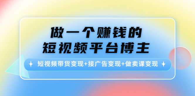 做一个赚钱的短视频平台博主：短视频带货变现+接广告变现+做卖课变现-清华无忧课程网