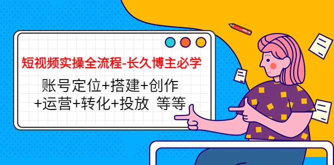短视频实操全流程-长久博主必学：账号定位+搭建+创作+运营+转化+投放 等等-清华无忧课程网