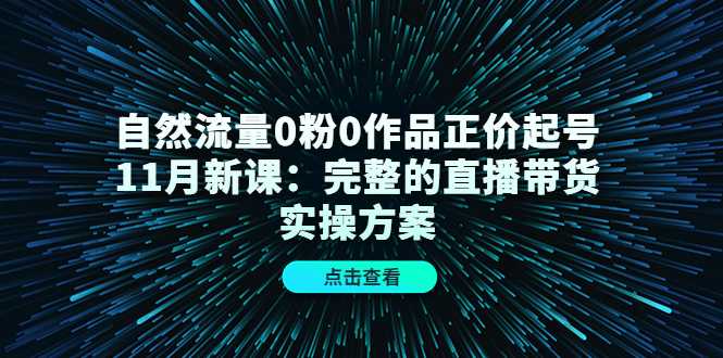 图片[1]-自然流量0粉0作品正价起号11月新课：完整的直播带货实操方案-清华无忧课程网
