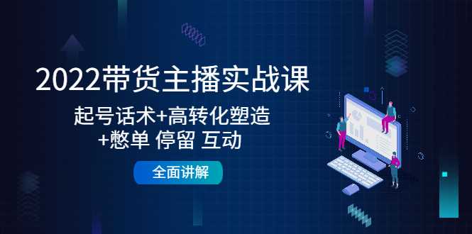 2022带货主播实战课：起号话术+高转化塑造+憋单 停留 互动 全面讲解-清华无忧课程网