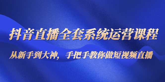 抖音直播全套系统运营课程：从新手到大神，手把手教你做直播短视频-清华无忧课程网