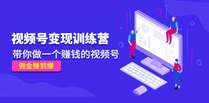 《视频号变现训练营》带你做一个赚钱的视频号，佣金赚到爆-清华无忧课程网