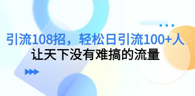 图片[1]-引流108招，轻松日引流100+人，让天下没有难搞的流量-清华无忧课程网