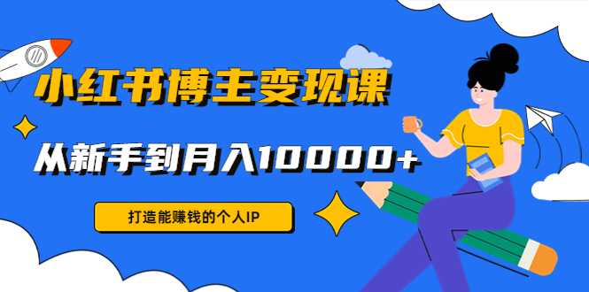 小红书博主变现课：打造能赚钱的个人IP，从新手到月入10000+(9节课)-清华无忧课程网