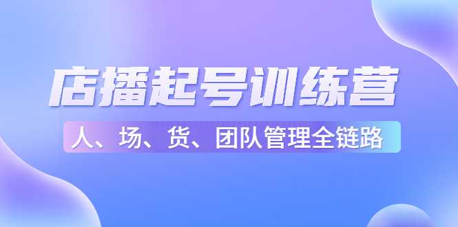 图片[1]-店播起号训练营：帮助更多直播新人快速开启和度过起号阶段（16节）-清华无忧课程网