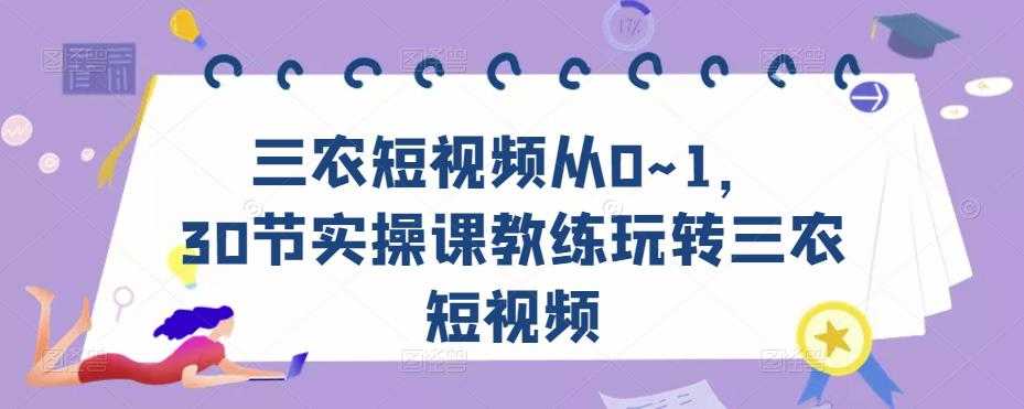 图片[1]-三农短视频从0~1，​30节实操课教练玩转三农短视频-清华无忧课程网