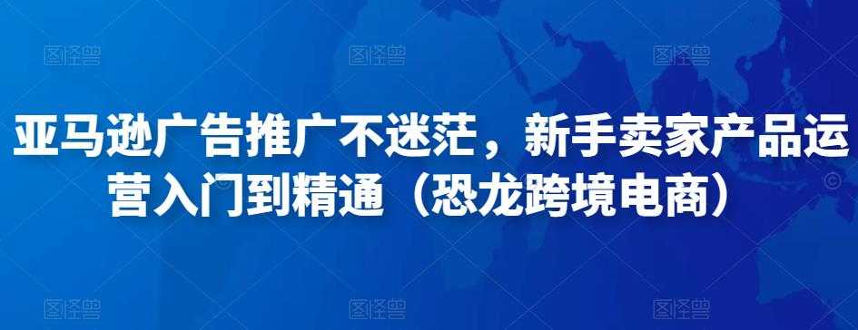 图片[1]-亚马逊广告推广不迷茫，新手卖家产品运营入门到精通（恐龙跨境电商）-清华无忧课程网