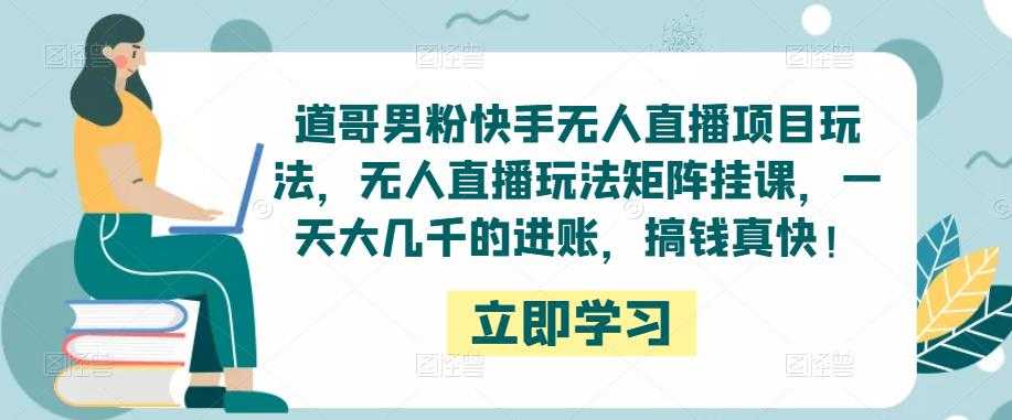 道哥男粉快手无人直播项目玩法，无人直播玩法矩阵挂课，一天大几千的进账，搞钱真快！-清华无忧课程网