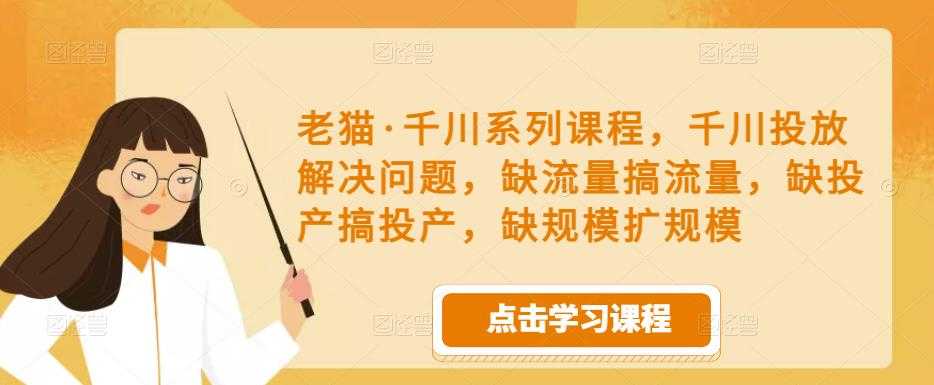 图片[1]-老猫·千川系列课程，千川投放解决问题，缺流量搞流量，缺投产搞投产，缺规模扩规模-清华无忧课程网