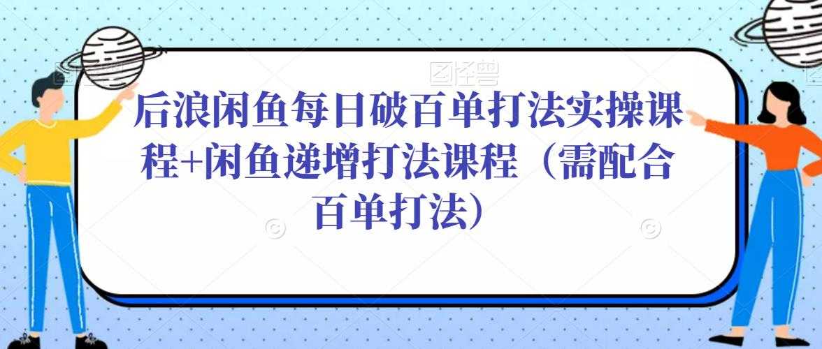 后浪闲鱼每日破百单打法实操课程+闲鱼递增打法课程（需配合百单打法）-清华无忧课程网