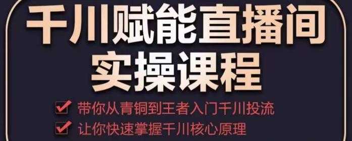 图片[1]-千川赋能直播间实操课程，带你从青铜到王者的入门千川投流，让你快速掌握千川核心原理-清华无忧课程网