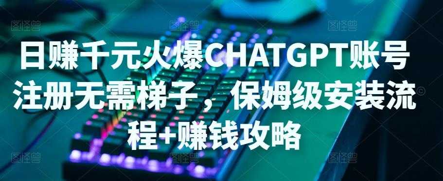 日赚千元火爆ChatGPT账号注册无需ti子，保姆级安装流程+赚钱攻略-清华无忧课程网