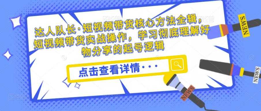 达人队长·短视频带货核心方法全辑，短视频带货实战操作，学习彻底理解好物分享的起号逻辑-清华无忧课程网